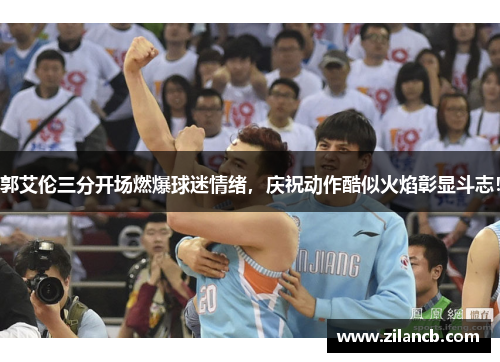 郭艾伦三分开场燃爆球迷情绪，庆祝动作酷似火焰彰显斗志！