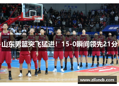 山东男篮突飞猛进！15-0瞬间领先21分